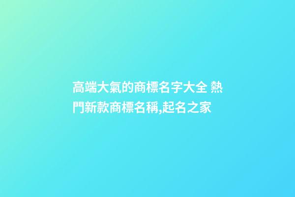 高端大氣的商標名字大全 熱門新款商標名稱,起名之家